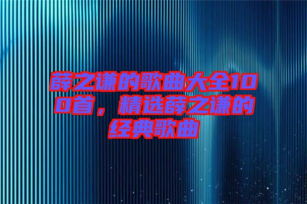 薛之謙的歌曲大全100首，精選薛之謙的經典歌曲