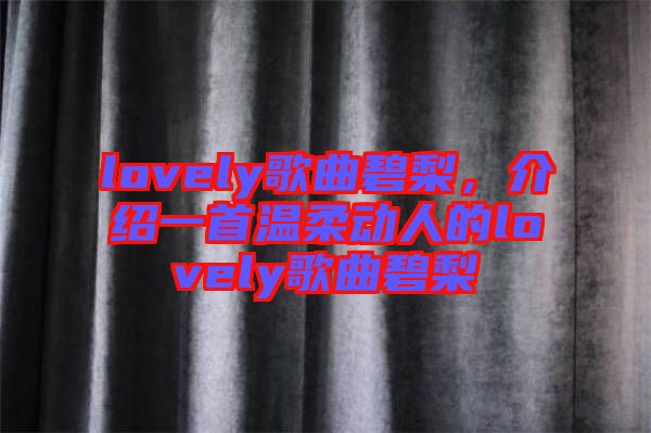 lovely歌曲碧梨，介紹一首溫柔動(dòng)人的lovely歌曲碧梨