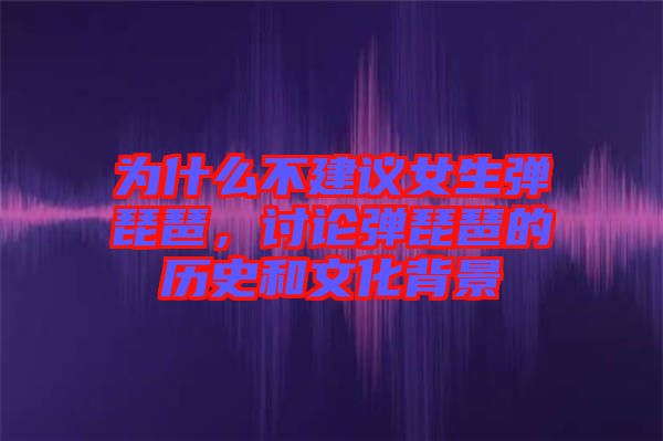 為什么不建議女生彈琵琶，討論彈琵琶的歷史和文化背景