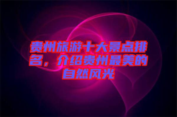 貴州旅游十大景點排名，介紹貴州最美的自然風(fēng)光