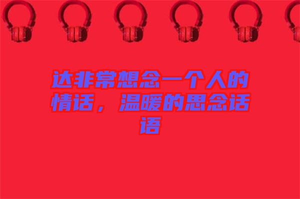 達(dá)非常想念一個(gè)人的情話，溫暖的思念話語(yǔ)