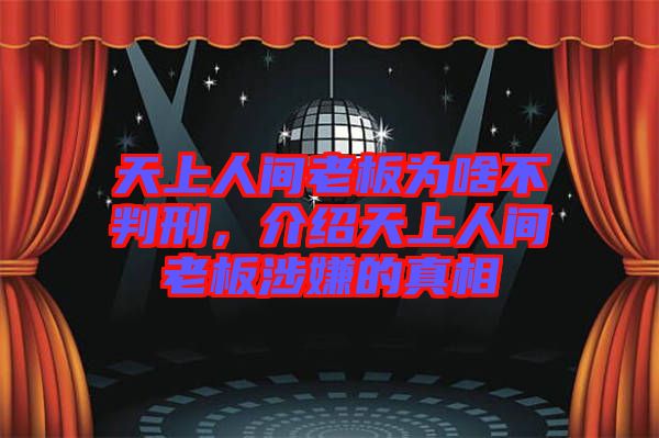 天上人間老板為啥不判刑，介紹天上人間老板涉嫌的真相