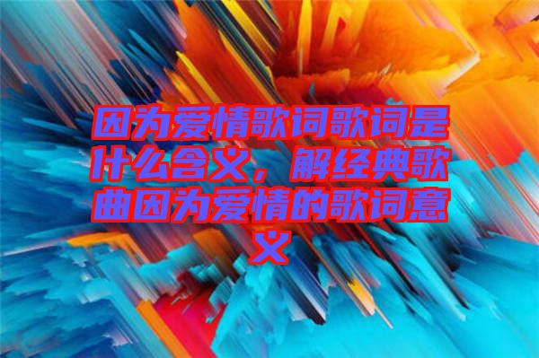 因為愛情歌詞歌詞是什么含義，解經(jīng)典歌曲因為愛情的歌詞意義
