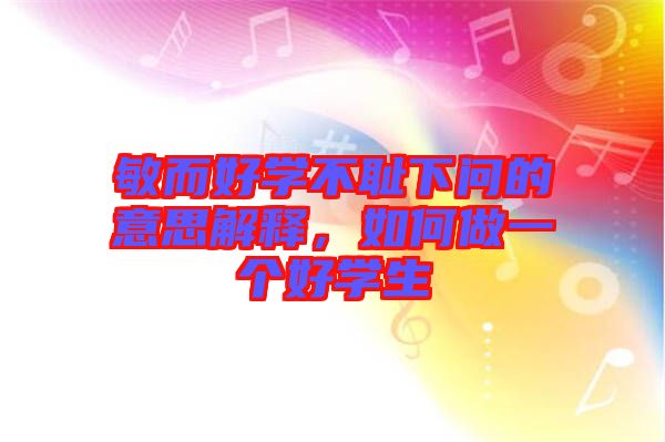 敏而好學(xué)不恥下問(wèn)的意思解釋，如何做一個(gè)好學(xué)生