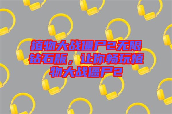 植物大戰(zhàn)僵尸2無限鉆石版，讓你暢玩植物大戰(zhàn)僵尸2