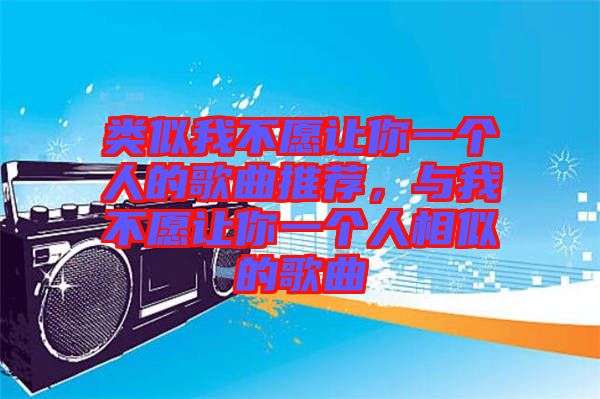 類似我不愿讓你一個(gè)人的歌曲推薦，與我不愿讓你一個(gè)人相似的歌曲