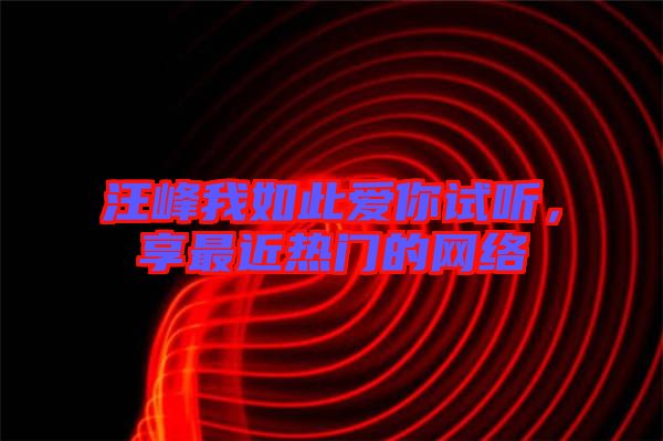 汪峰我如此愛你試聽，享最近熱門的網(wǎng)絡(luò)