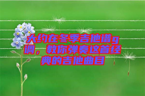 大約在冬季吉他譜g調(diào)，教你彈奏這首經(jīng)典的吉他曲目