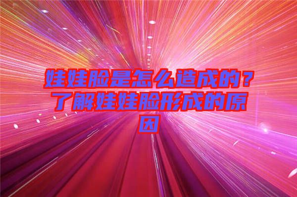 娃娃臉是怎么造成的？了解娃娃臉形成的原因