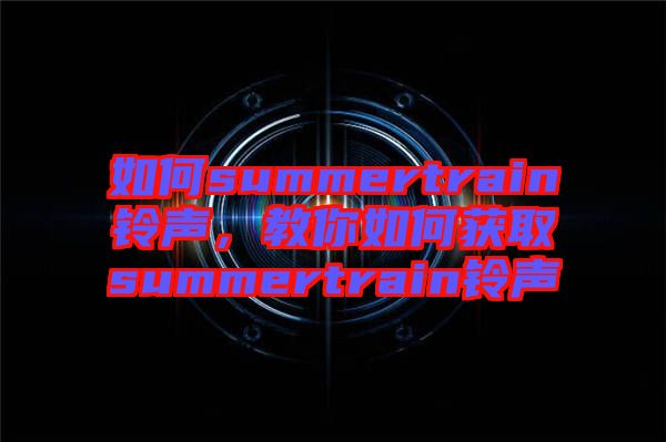如何summertrain鈴聲，教你如何獲取summertrain鈴聲