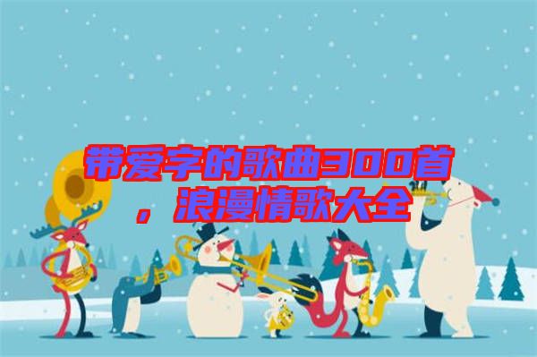 帶愛(ài)字的歌曲300首，浪漫情歌大全