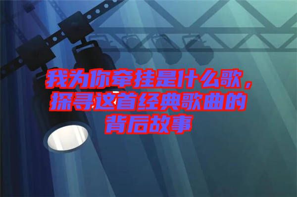 我為你牽掛是什么歌，探尋這首經(jīng)典歌曲的背后故事