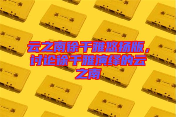 云之南徐千雅悠揚版，討論徐千雅演繹的云之南