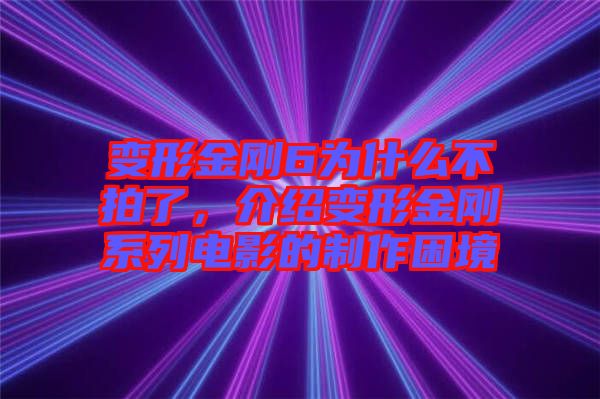 變形金剛6為什么不拍了，介紹變形金剛系列電影的制作困境