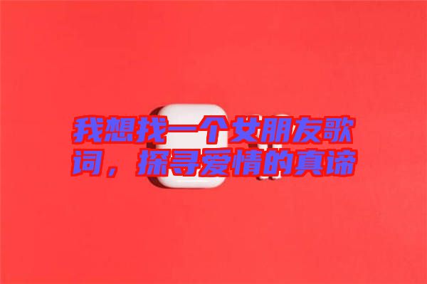 我想找一個女朋友歌詞，探尋愛情的真諦