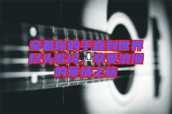 牽著你的手直到世界盡頭歌詞，享受浪漫的愛情之旅