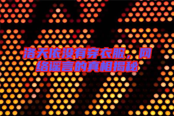 洛天依沒有穿衣服，網(wǎng)絡謠言的真相揭秘