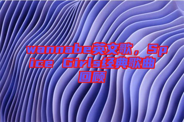 wannabe英文歌，Spice Girls經(jīng)典歌曲回顧