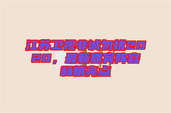 江蘇衛(wèi)視非誠(chéng)勿擾2020，最新嘉賓陣容和精亮點(diǎn)
