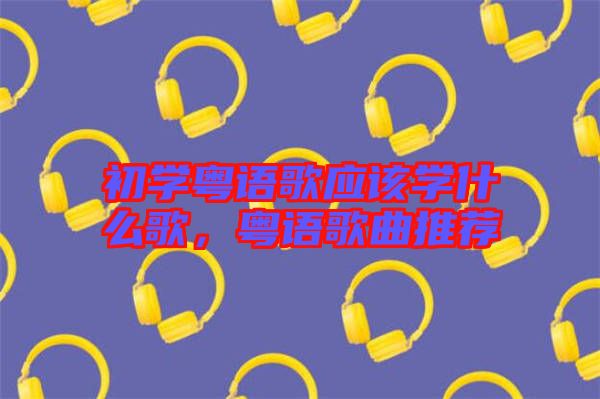 初學(xué)粵語(yǔ)歌應(yīng)該學(xué)什么歌，粵語(yǔ)歌曲推薦