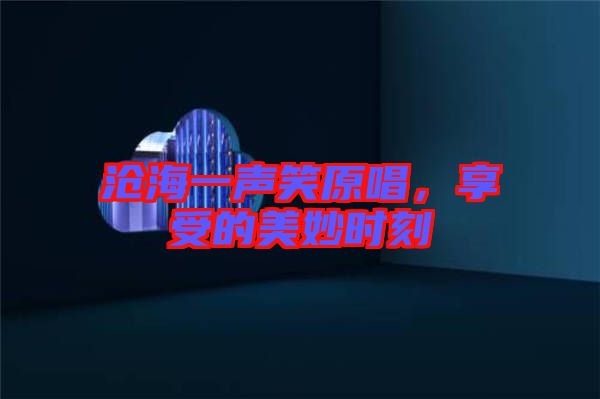 滄海一聲笑原唱，享受的美妙時(shí)刻