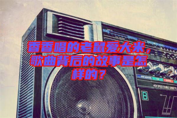 香香唱的老鼠愛大米，歌曲背后的故事是怎樣的？