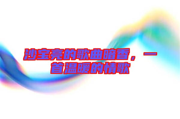 沙寶亮的歌曲暗香，一首溫暖的情歌