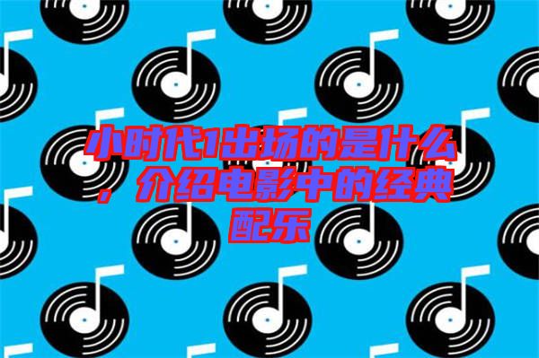 小時代1出場的是什么，介紹電影中的經(jīng)典配樂