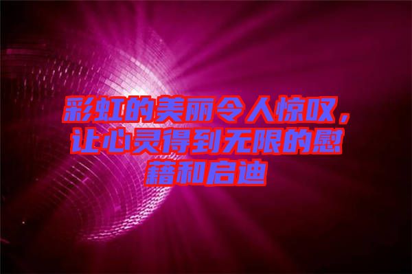 彩虹的美麗令人驚嘆，讓心靈得到無限的慰藉和啟迪