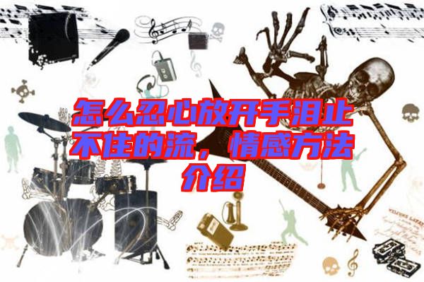 怎么忍心放開手淚止不住的流，情感方法介紹