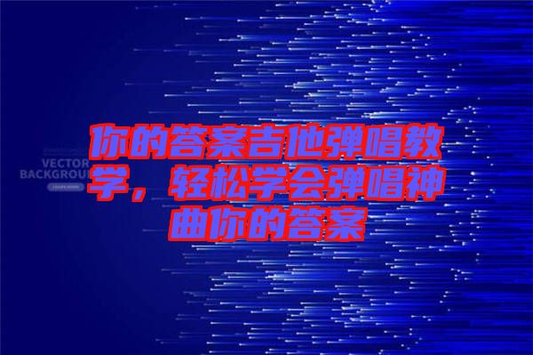 你的答案吉他彈唱教學(xué)，輕松學(xué)會(huì)彈唱神曲你的答案
