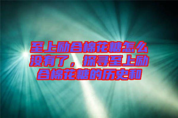 至上勵合棉花糖怎么沒有了，探尋至上勵合棉花糖的歷史和