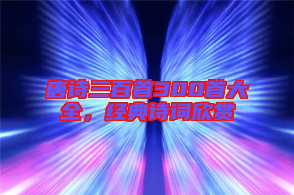 唐詩三百首300首大全，經(jīng)典詩詞欣賞