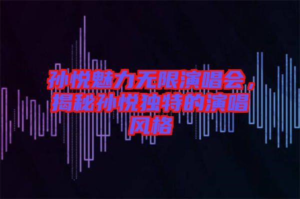 孫悅魅力無限演唱會，揭秘孫悅獨(dú)特的演唱風(fēng)格