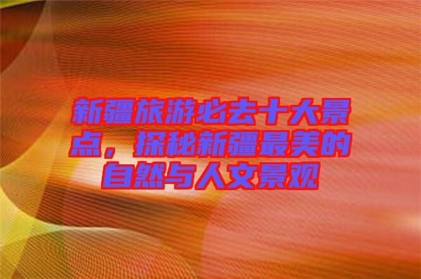 新疆旅游必去十大景點，探秘新疆最美的自然與人文景觀