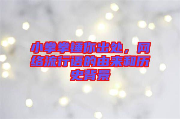小拳拳錘你出處，網(wǎng)絡(luò)流行語(yǔ)的由來(lái)和歷史背景