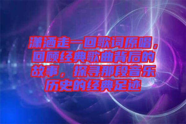 瀟灑走一回歌詞原唱，回顧經(jīng)典歌曲背后的故事，探尋那段音樂歷史的經(jīng)典足跡