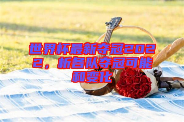 世界杯最新奪冠2022，析各隊奪冠可能和變化