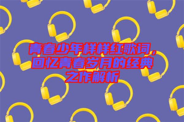 青春少年樣樣紅歌詞，回憶青春歲月的經(jīng)典之作解析