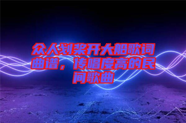 眾人劃槳開大船歌詞曲譜，傳唱度高的民間歌曲