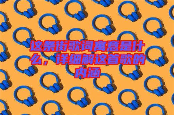 這條街歌詞寓意是什么，詳細(xì)解這首歌的內(nèi)涵
