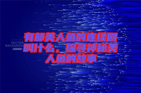 有部美人魚的連續(xù)劇叫什么，探尋神秘美人魚的故事