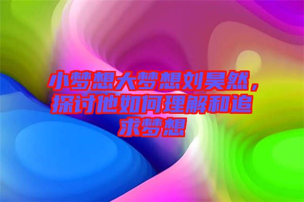 小夢想大夢想劉昊然，探討他如何理解和追求夢想