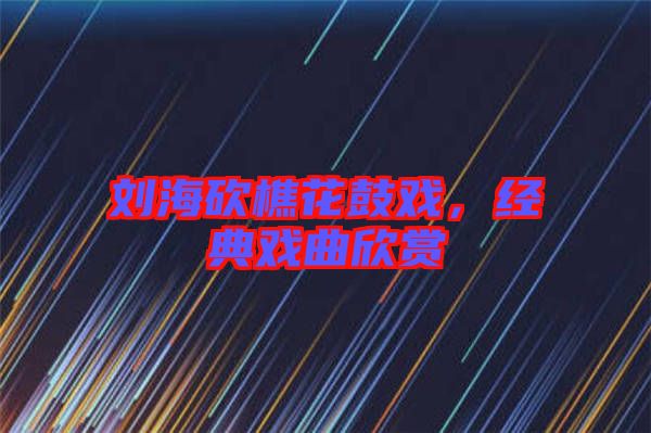 劉?？抽曰ü膽?，經(jīng)典戲曲欣賞