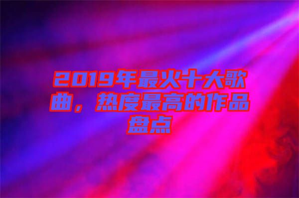 2019年最火十大歌曲，熱度最高的作品盤點