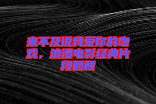 來不及說我愛你的吻戲，浪漫電影經(jīng)典片段回顧