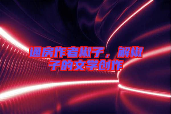 通房作者椒子，解椒子的文學(xué)創(chuàng)作