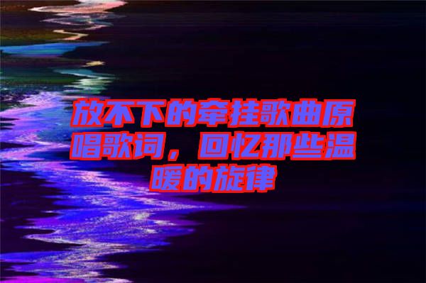 放不下的牽掛歌曲原唱歌詞，回憶那些溫暖的旋律