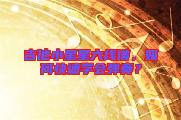 吉他小星星六線譜，如何快速學(xué)會(huì)彈奏？