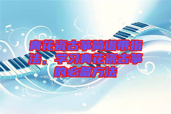 青花瓷古箏簡(jiǎn)譜帶指法，學(xué)習(xí)青花瓷古箏的必備方法